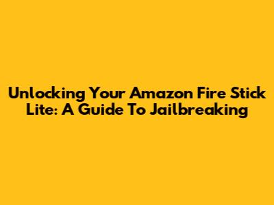 Unlocking Your Amazon Fire Stick Lite: A Guide To Jailbreaking