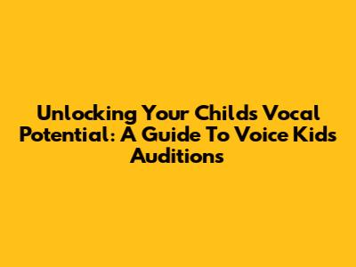 Unlocking Your Child's Vocal Potential: A Guide To Voice Kids Auditions