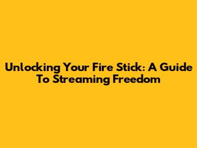 Unlocking Your Fire Stick: A Guide To Streaming Freedom