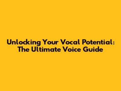 Unlocking Your Vocal Potential: The Ultimate Voice Guide