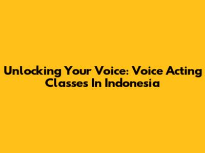 Unlocking Your Voice: Voice Acting Classes In Indonesia