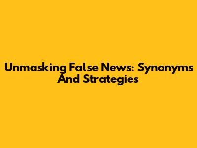 Unmasking False News: Synonyms And Strategies