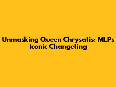 Unmasking Queen Chrysalis: MLP's Iconic Changeling