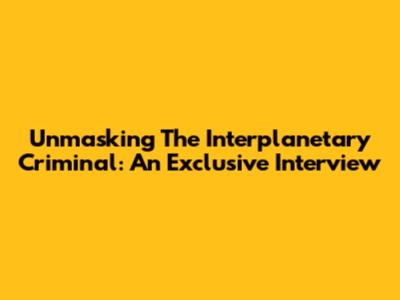 Unmasking The Interplanetary Criminal: An Exclusive Interview