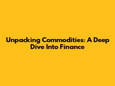 Unpacking Commodities: A Deep Dive Into Finance