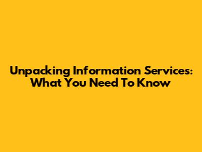 Unpacking Information Services: What You Need To Know
