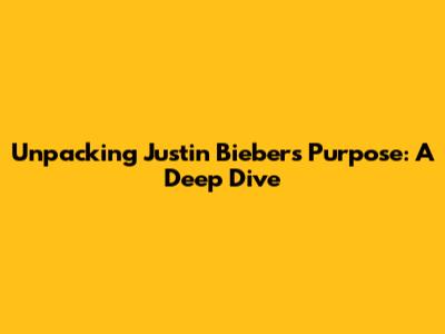 Unpacking Justin Bieber's Purpose: A Deep Dive