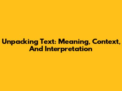 Unpacking Text: Meaning, Context, And Interpretation