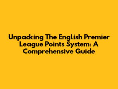 Unpacking The English Premier League Points System: A Comprehensive Guide