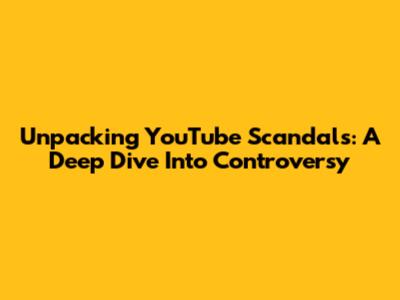 Unpacking YouTube Scandals: A Deep Dive Into Controversy