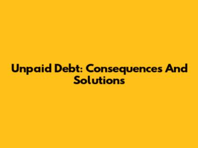 Unpaid Debt: Consequences And Solutions