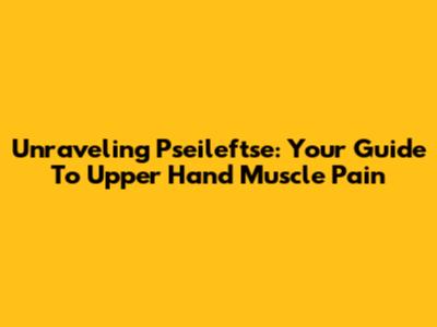 Unraveling Pseileftse: Your Guide To Upper Hand Muscle Pain
