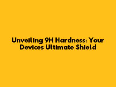 Unveiling 9H Hardness: Your Device's Ultimate Shield