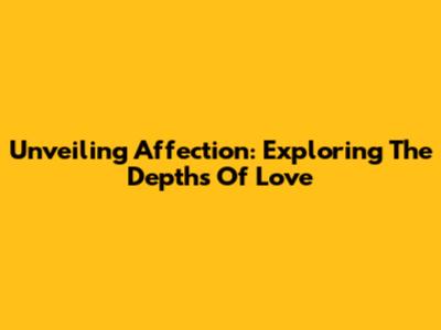 Unveiling Affection: Exploring The Depths Of Love