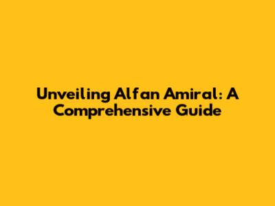 Unveiling Alfan Amiral: A Comprehensive Guide