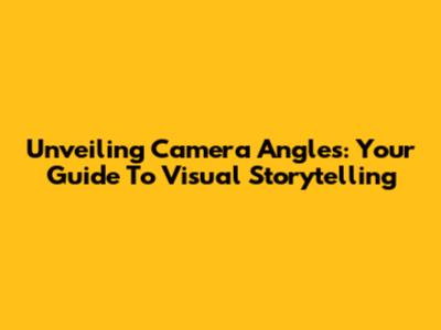 Unveiling Camera Angles: Your Guide To Visual Storytelling