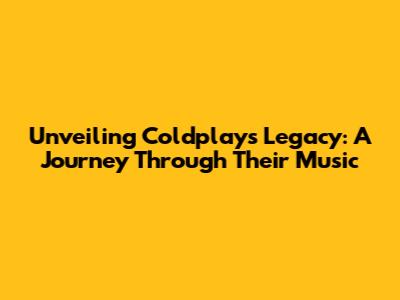 Unveiling Coldplay's Legacy: A Journey Through Their Music