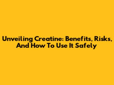 Unveiling Creatine: Benefits, Risks, And How To Use It Safely