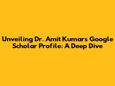 Unveiling Dr. Amit Kumar's Google Scholar Profile: A Deep Dive