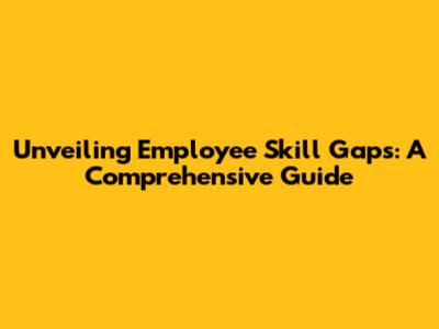 Unveiling Employee Skill Gaps: A Comprehensive Guide