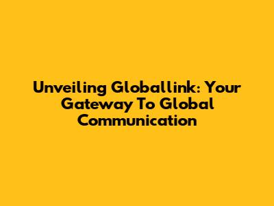 Unveiling Globallink: Your Gateway To Global Communication