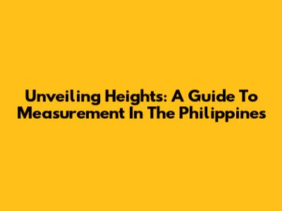 Unveiling Heights: A Guide To Measurement In The Philippines