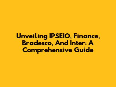 Unveiling IPSEIO, Finance, Bradesco, And Inter: A Comprehensive Guide