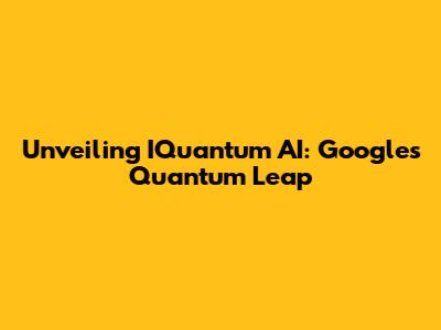 Unveiling IQuantum AI: Google's Quantum Leap