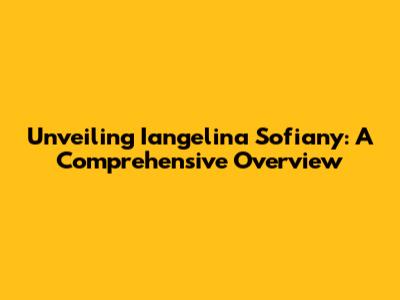 Unveiling Iangelina Sofiany: A Comprehensive Overview