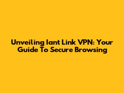 Unveiling Iant Link VPN: Your Guide To Secure Browsing