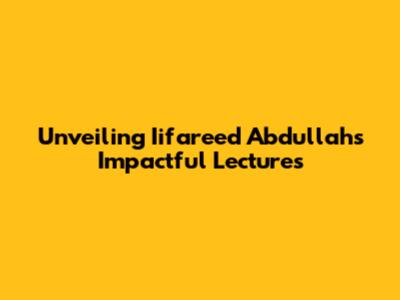 Unveiling Iifareed Abdullah's Impactful Lectures