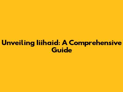 Unveiling Iiihaid: A Comprehensive Guide