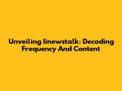 Unveiling Iinewstalk: Decoding Frequency And Content