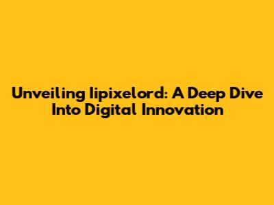 Unveiling Iipixelord: A Deep Dive Into Digital Innovation
