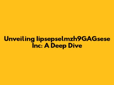 Unveiling Iipsepselmzh9GAGsese Inc: A Deep Dive