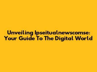 Unveiling Ipseitualnewscomse: Your Guide To The Digital World