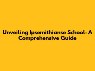 Unveiling Ipsemithianse School: A Comprehensive Guide