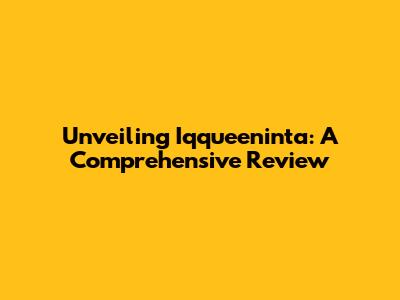 Unveiling Iqqueeninta: A Comprehensive Review