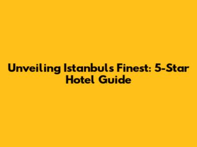 Unveiling Istanbul's Finest: 5-Star Hotel Guide