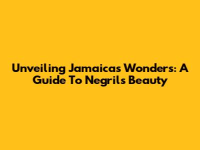Unveiling Jamaica's Wonders: A Guide To Negril's Beauty