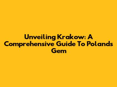 Unveiling Krakow: A Comprehensive Guide To Poland's Gem