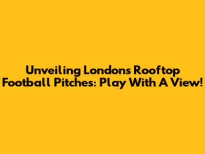 Unveiling London's Rooftop Football Pitches: Play With A View!