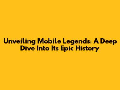 Unveiling Mobile Legends: A Deep Dive Into Its Epic History