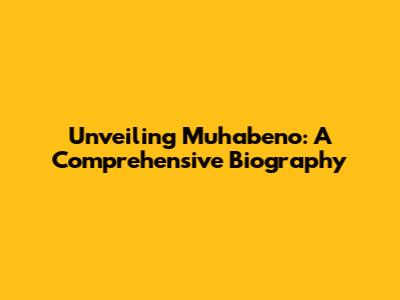 Unveiling Muhabeno: A Comprehensive Biography