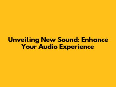 Unveiling New Sound: Enhance Your Audio Experience