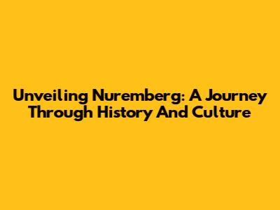 Unveiling Nuremberg: A Journey Through History And Culture