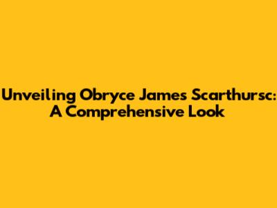 Unveiling Obryce James Scarthursc: A Comprehensive Look