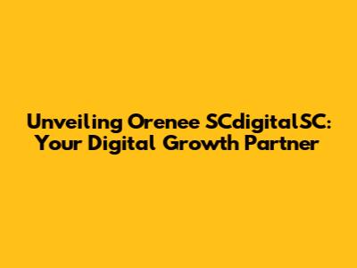 Unveiling Orenee SCdigitalSC: Your Digital Growth Partner