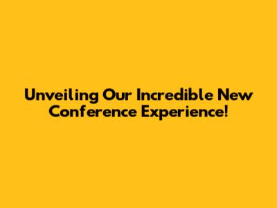 Unveiling Our Incredible New Conference Experience!