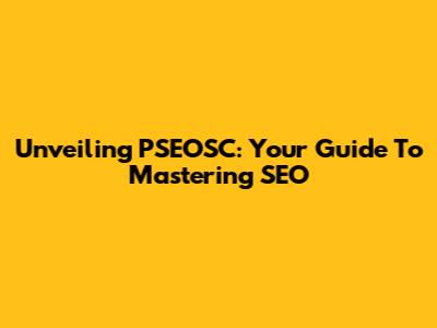 Unveiling PSEOSC: Your Guide To Mastering SEO